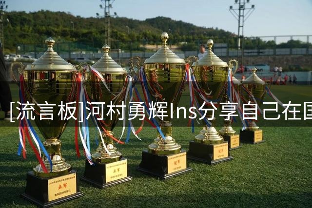 [流言板]河村勇辉Ins分享自己在国家队的照片：再回来时我会更强大